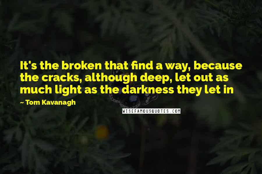 Tom Kavanagh Quotes: It's the broken that find a way, because the cracks, although deep, let out as much light as the darkness they let in