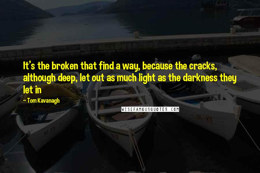 Tom Kavanagh Quotes: It's the broken that find a way, because the cracks, although deep, let out as much light as the darkness they let in