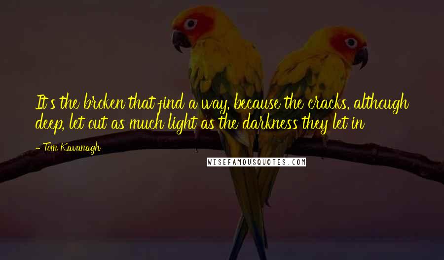 Tom Kavanagh Quotes: It's the broken that find a way, because the cracks, although deep, let out as much light as the darkness they let in