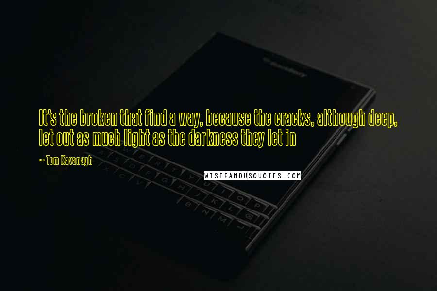 Tom Kavanagh Quotes: It's the broken that find a way, because the cracks, although deep, let out as much light as the darkness they let in