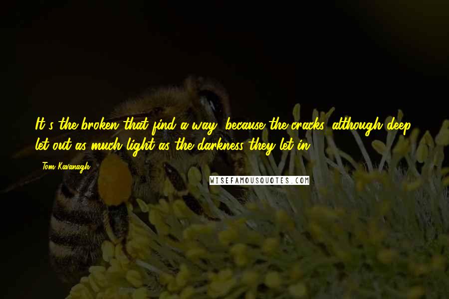 Tom Kavanagh Quotes: It's the broken that find a way, because the cracks, although deep, let out as much light as the darkness they let in