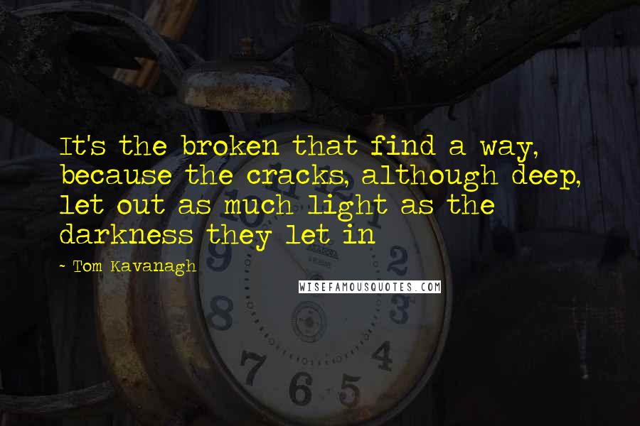 Tom Kavanagh Quotes: It's the broken that find a way, because the cracks, although deep, let out as much light as the darkness they let in