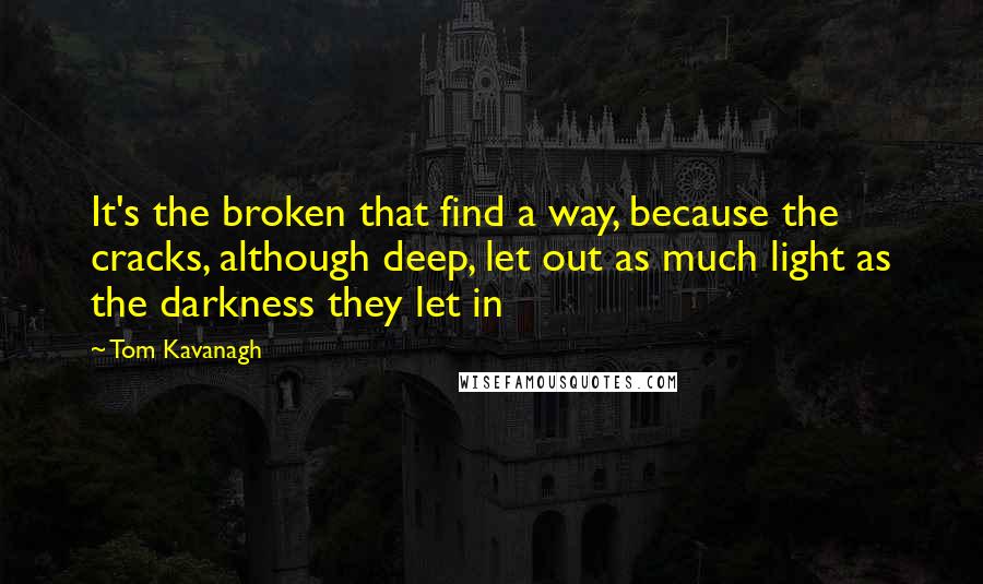 Tom Kavanagh Quotes: It's the broken that find a way, because the cracks, although deep, let out as much light as the darkness they let in