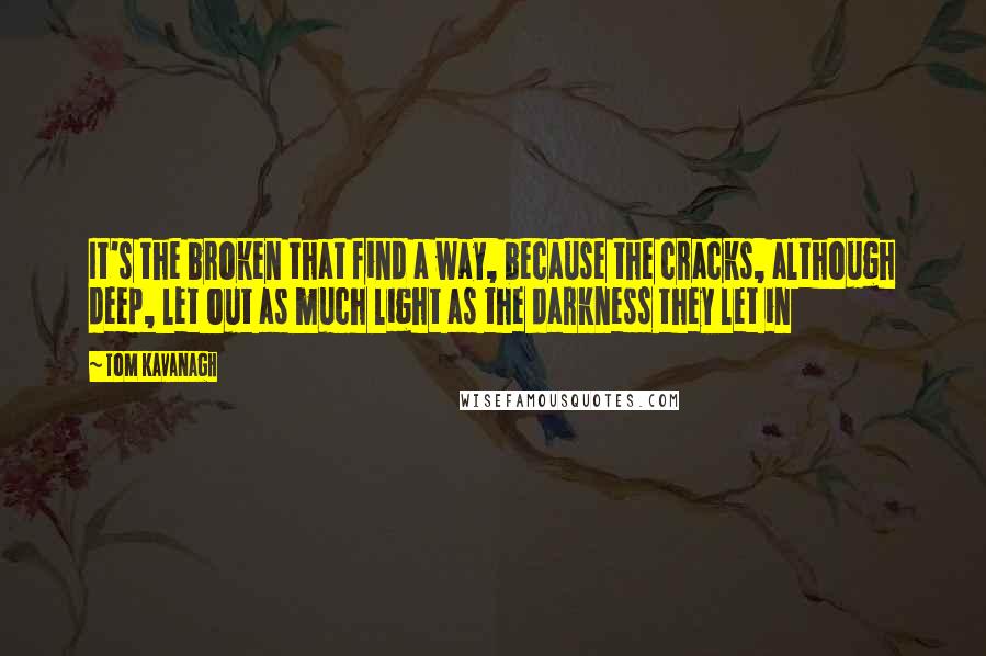 Tom Kavanagh Quotes: It's the broken that find a way, because the cracks, although deep, let out as much light as the darkness they let in