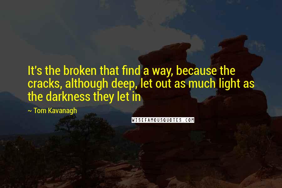 Tom Kavanagh Quotes: It's the broken that find a way, because the cracks, although deep, let out as much light as the darkness they let in