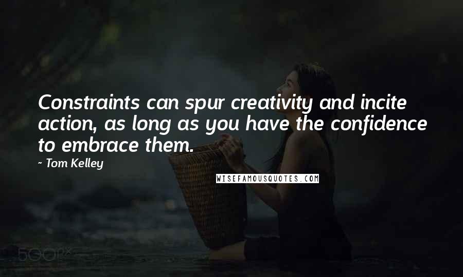 Tom Kelley Quotes: Constraints can spur creativity and incite action, as long as you have the confidence to embrace them.