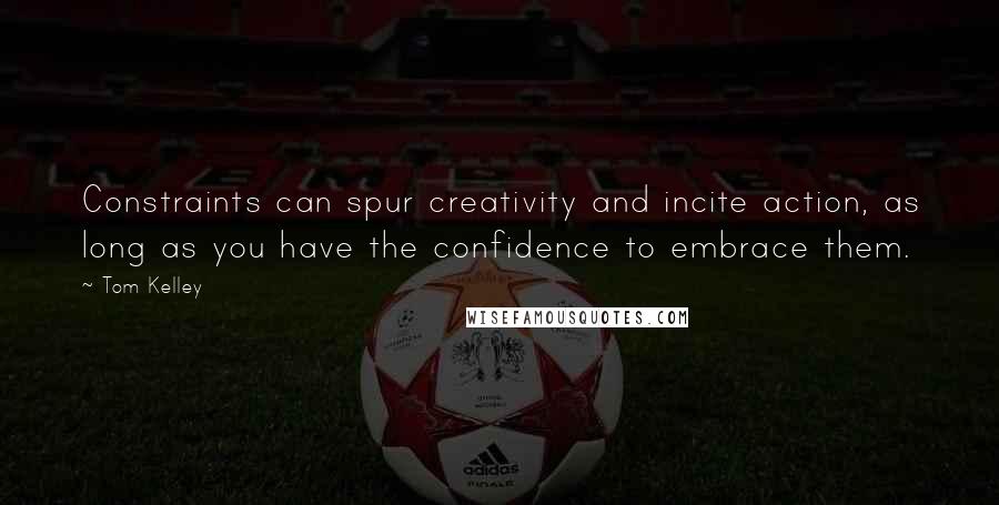 Tom Kelley Quotes: Constraints can spur creativity and incite action, as long as you have the confidence to embrace them.