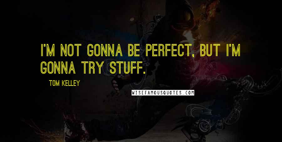 Tom Kelley Quotes: I'm not gonna be perfect, but I'm gonna try stuff.