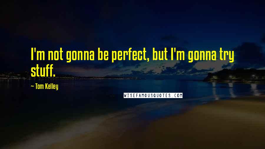 Tom Kelley Quotes: I'm not gonna be perfect, but I'm gonna try stuff.