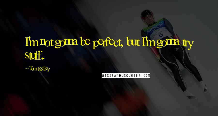 Tom Kelley Quotes: I'm not gonna be perfect, but I'm gonna try stuff.