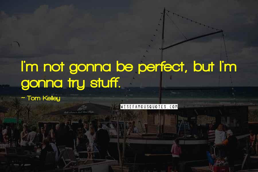 Tom Kelley Quotes: I'm not gonna be perfect, but I'm gonna try stuff.