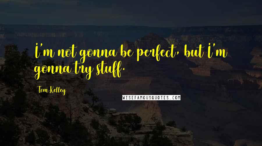 Tom Kelley Quotes: I'm not gonna be perfect, but I'm gonna try stuff.