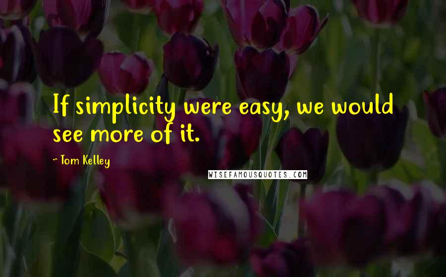 Tom Kelley Quotes: If simplicity were easy, we would see more of it.