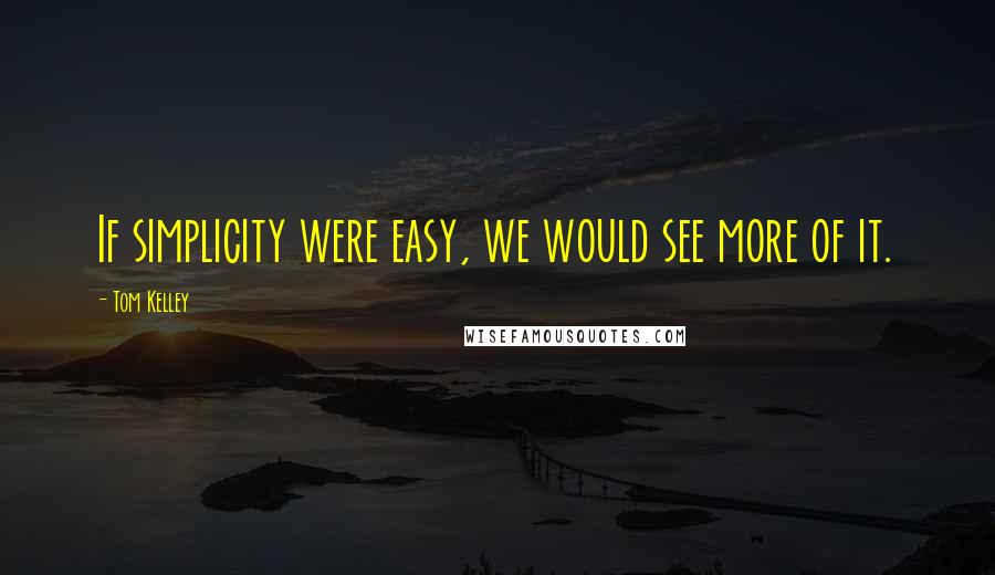 Tom Kelley Quotes: If simplicity were easy, we would see more of it.