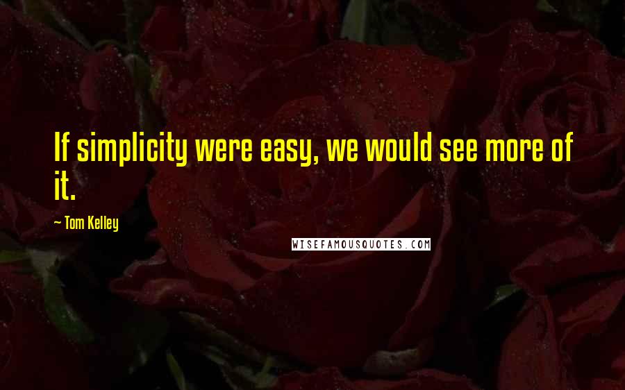 Tom Kelley Quotes: If simplicity were easy, we would see more of it.