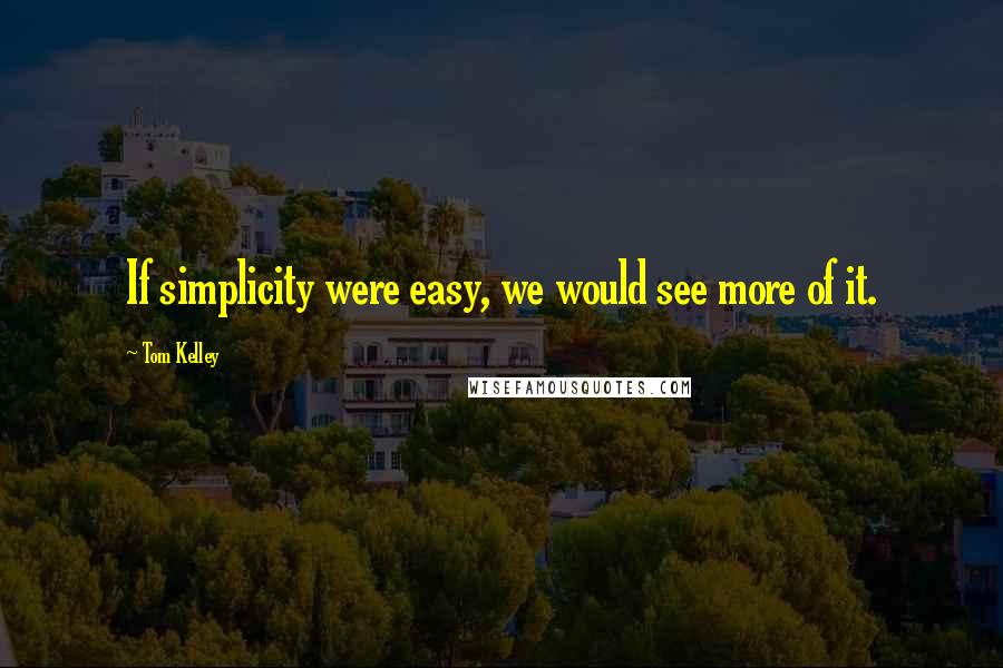 Tom Kelley Quotes: If simplicity were easy, we would see more of it.