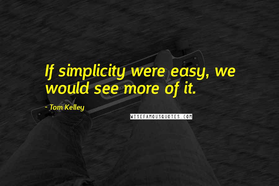 Tom Kelley Quotes: If simplicity were easy, we would see more of it.