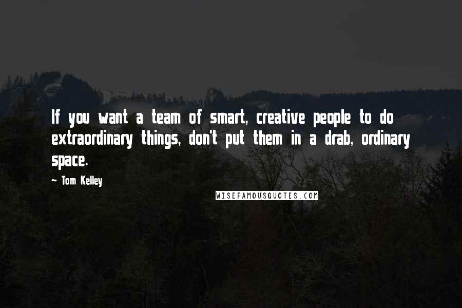 Tom Kelley Quotes: If you want a team of smart, creative people to do extraordinary things, don't put them in a drab, ordinary space.