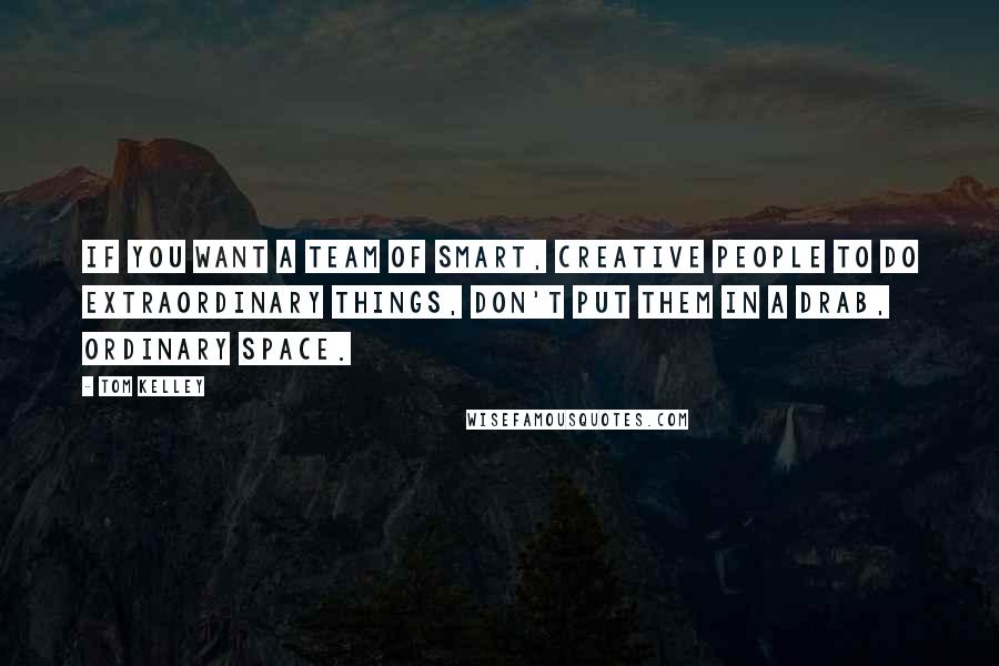 Tom Kelley Quotes: If you want a team of smart, creative people to do extraordinary things, don't put them in a drab, ordinary space.