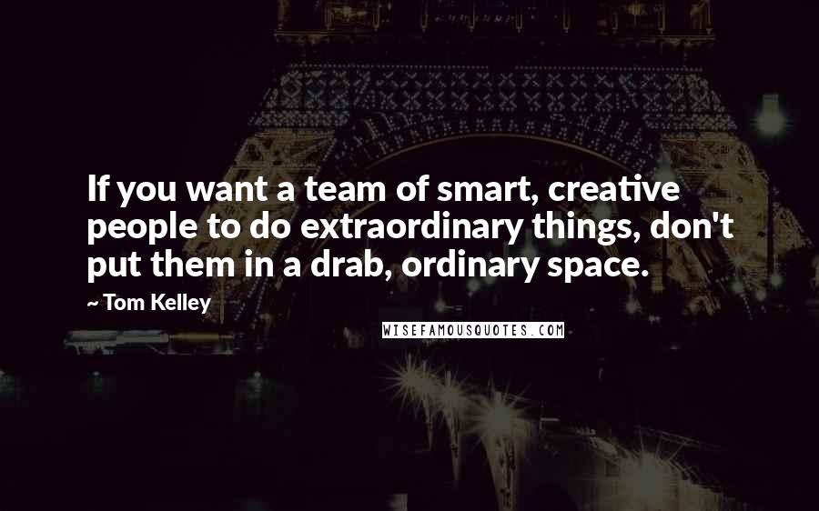 Tom Kelley Quotes: If you want a team of smart, creative people to do extraordinary things, don't put them in a drab, ordinary space.