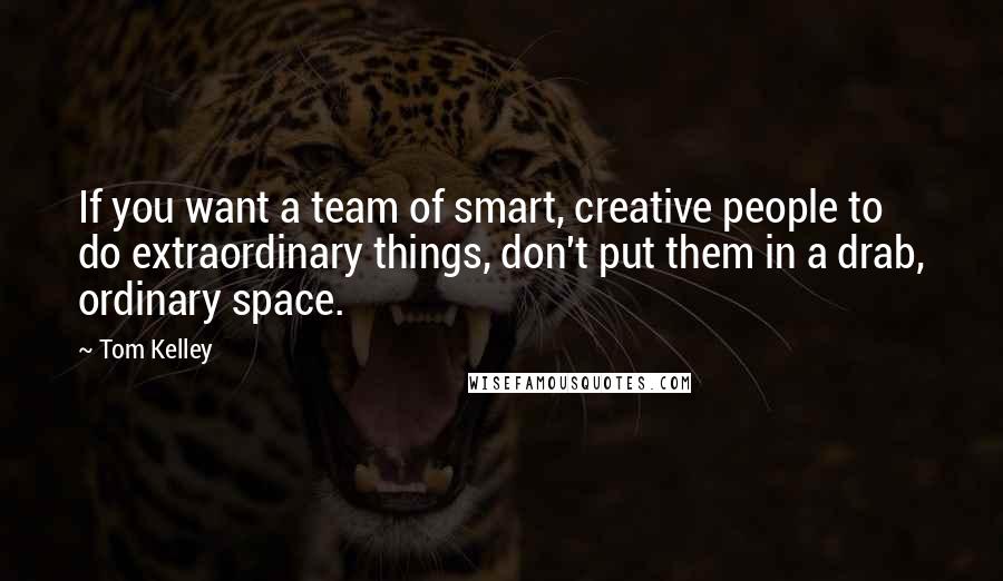 Tom Kelley Quotes: If you want a team of smart, creative people to do extraordinary things, don't put them in a drab, ordinary space.