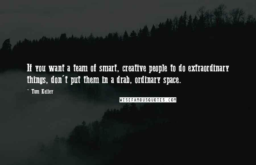 Tom Kelley Quotes: If you want a team of smart, creative people to do extraordinary things, don't put them in a drab, ordinary space.