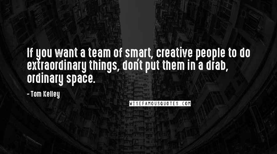 Tom Kelley Quotes: If you want a team of smart, creative people to do extraordinary things, don't put them in a drab, ordinary space.