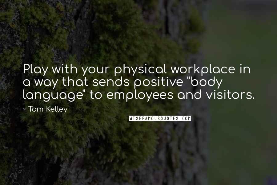 Tom Kelley Quotes: Play with your physical workplace in a way that sends positive "body language" to employees and visitors.