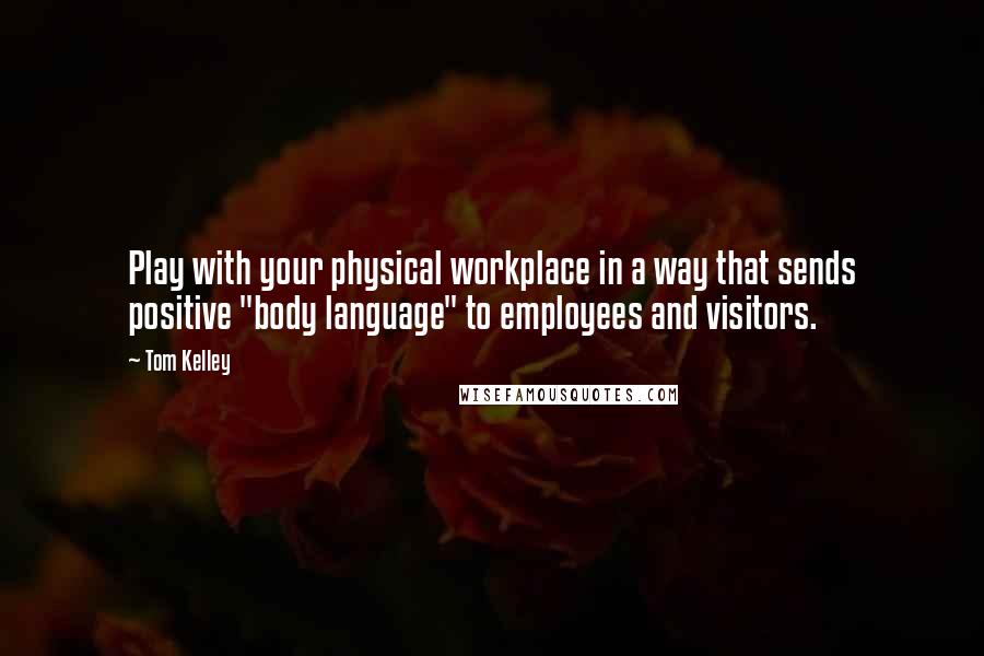 Tom Kelley Quotes: Play with your physical workplace in a way that sends positive "body language" to employees and visitors.