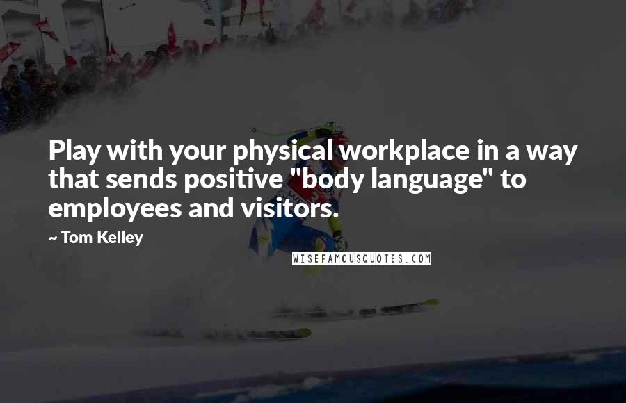 Tom Kelley Quotes: Play with your physical workplace in a way that sends positive "body language" to employees and visitors.