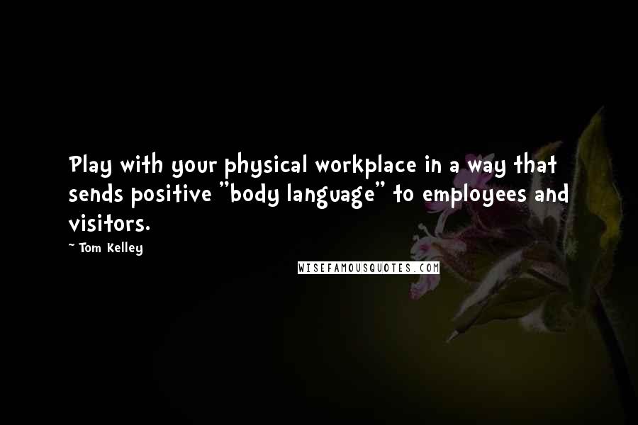 Tom Kelley Quotes: Play with your physical workplace in a way that sends positive "body language" to employees and visitors.