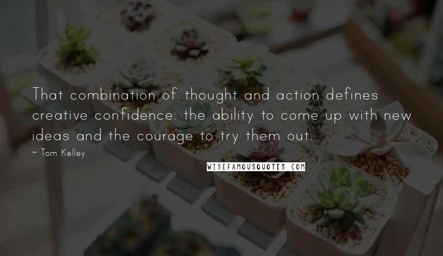 Tom Kelley Quotes: That combination of thought and action defines creative confidence: the ability to come up with new ideas and the courage to try them out.