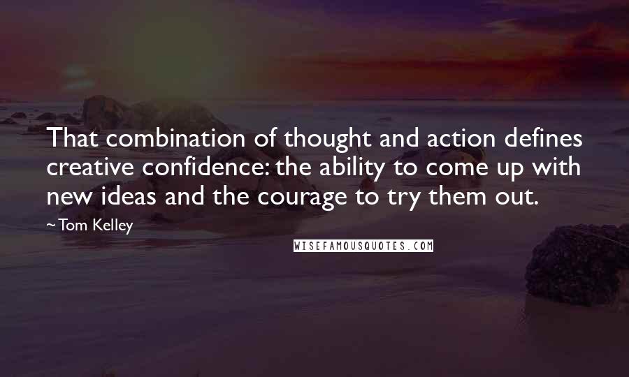 Tom Kelley Quotes: That combination of thought and action defines creative confidence: the ability to come up with new ideas and the courage to try them out.