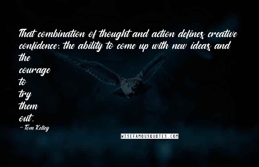 Tom Kelley Quotes: That combination of thought and action defines creative confidence: the ability to come up with new ideas and the courage to try them out.