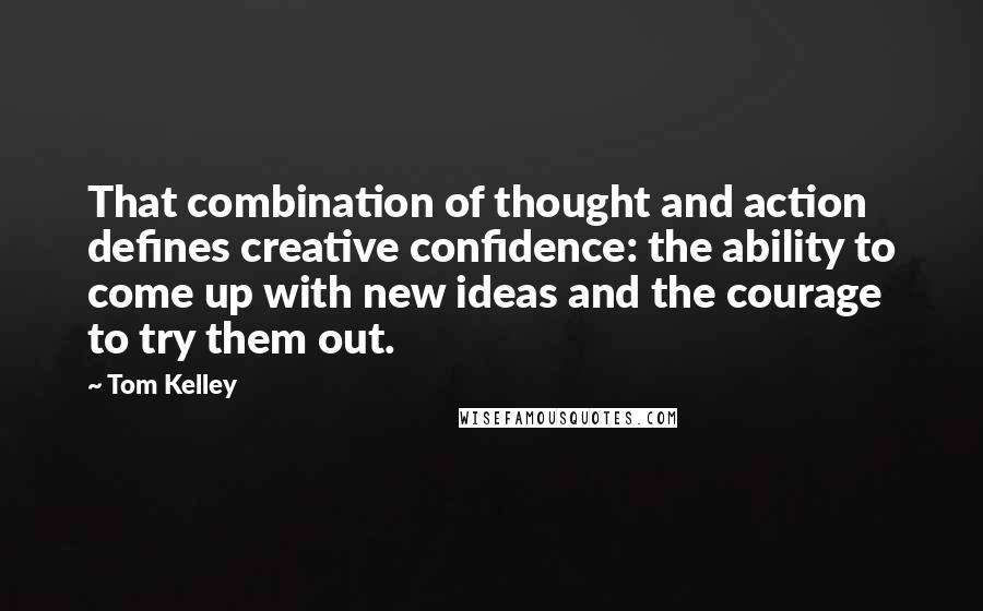 Tom Kelley Quotes: That combination of thought and action defines creative confidence: the ability to come up with new ideas and the courage to try them out.