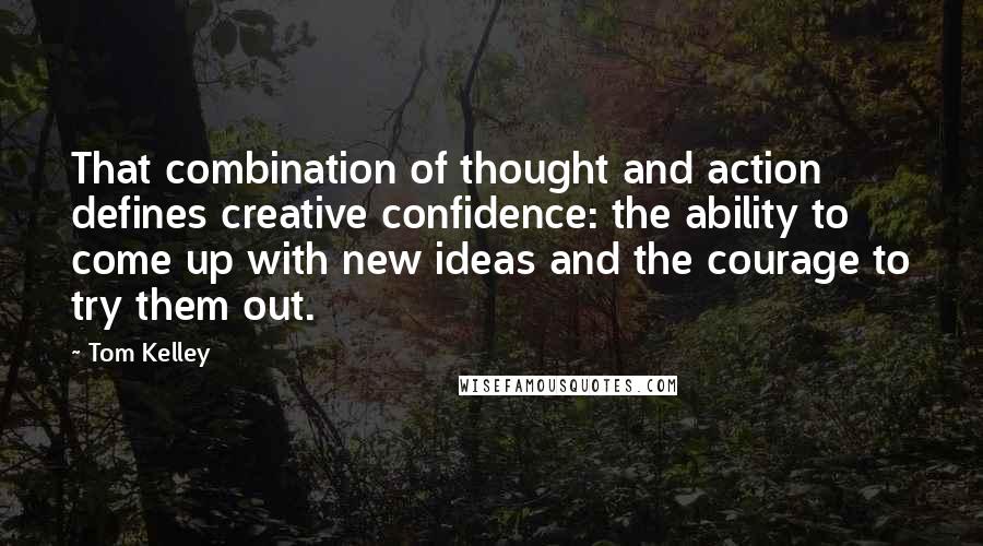 Tom Kelley Quotes: That combination of thought and action defines creative confidence: the ability to come up with new ideas and the courage to try them out.