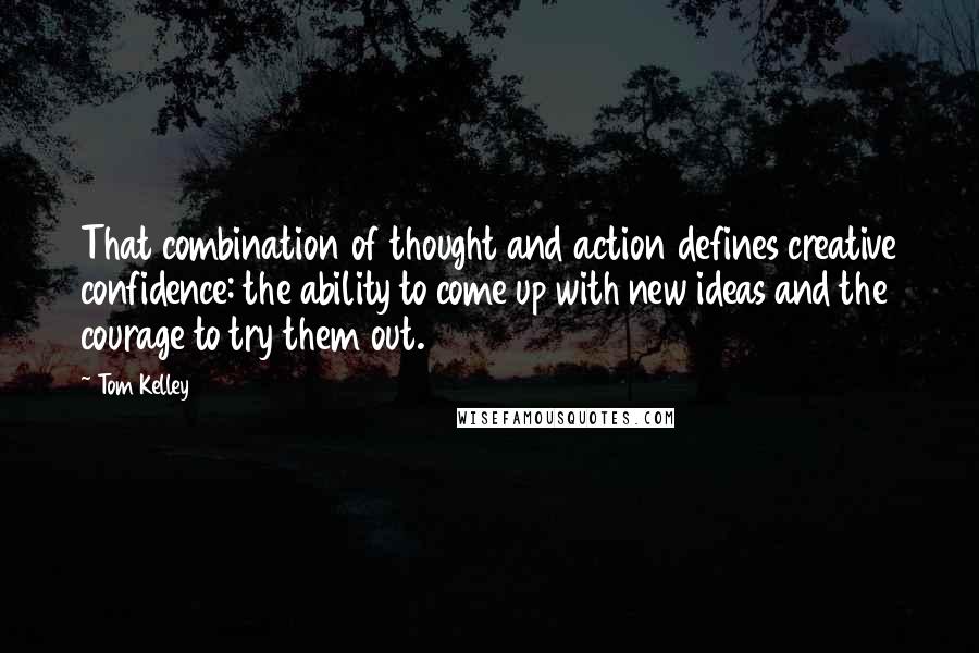 Tom Kelley Quotes: That combination of thought and action defines creative confidence: the ability to come up with new ideas and the courage to try them out.