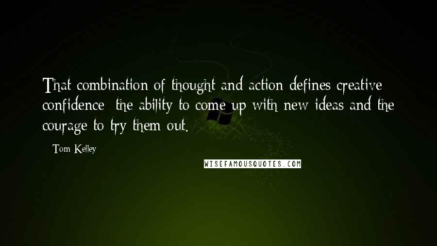 Tom Kelley Quotes: That combination of thought and action defines creative confidence: the ability to come up with new ideas and the courage to try them out.