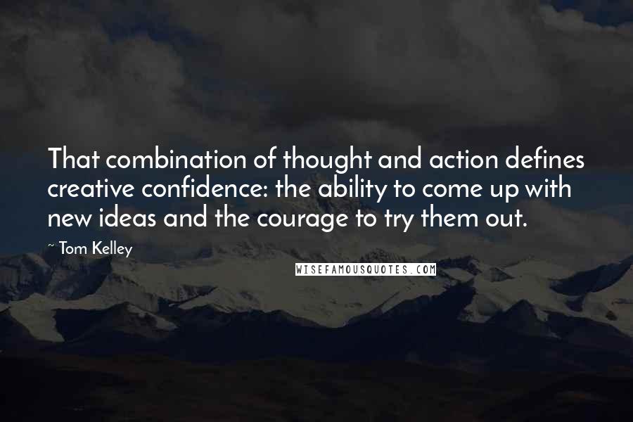 Tom Kelley Quotes: That combination of thought and action defines creative confidence: the ability to come up with new ideas and the courage to try them out.