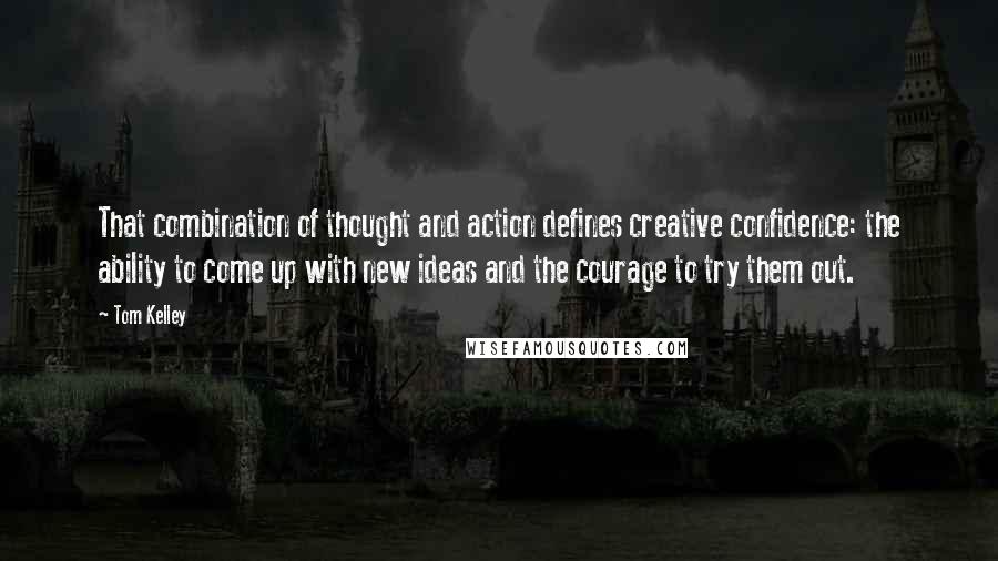 Tom Kelley Quotes: That combination of thought and action defines creative confidence: the ability to come up with new ideas and the courage to try them out.