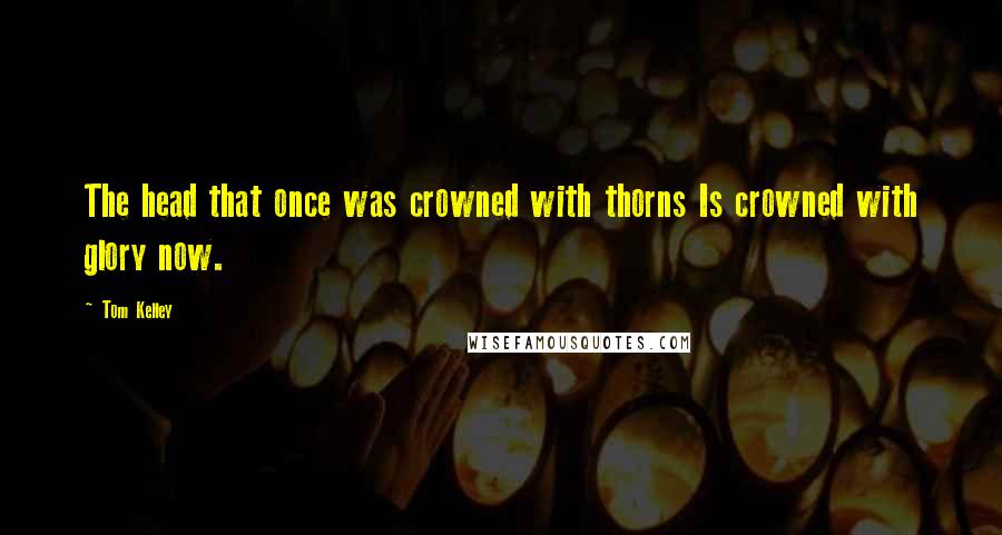 Tom Kelley Quotes: The head that once was crowned with thorns Is crowned with glory now.