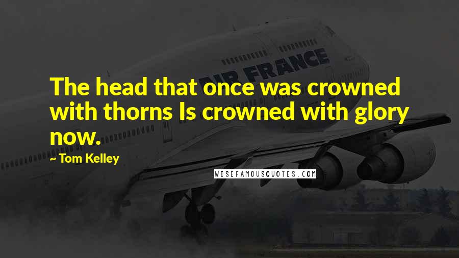 Tom Kelley Quotes: The head that once was crowned with thorns Is crowned with glory now.