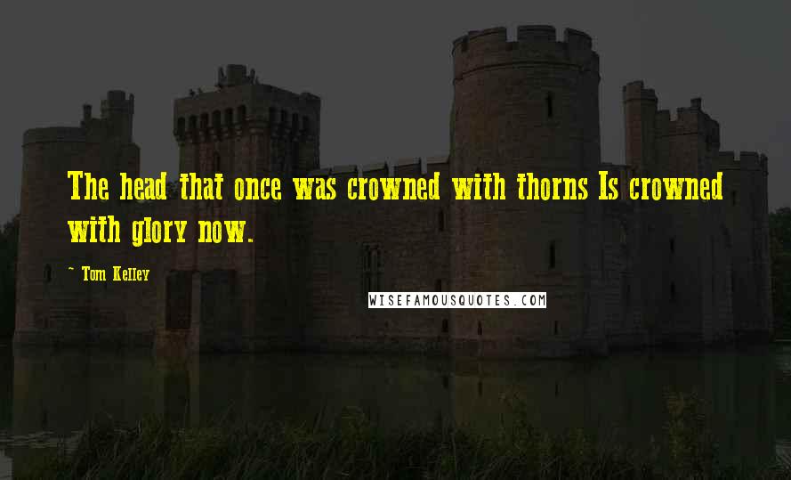 Tom Kelley Quotes: The head that once was crowned with thorns Is crowned with glory now.