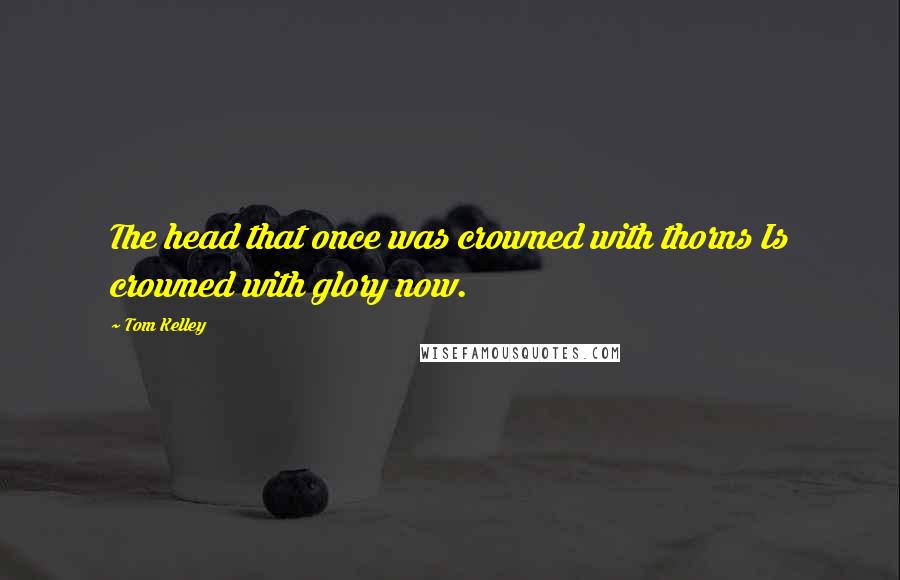 Tom Kelley Quotes: The head that once was crowned with thorns Is crowned with glory now.