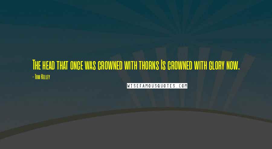 Tom Kelley Quotes: The head that once was crowned with thorns Is crowned with glory now.