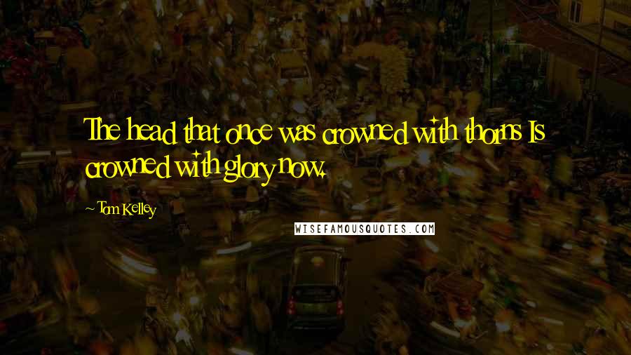 Tom Kelley Quotes: The head that once was crowned with thorns Is crowned with glory now.