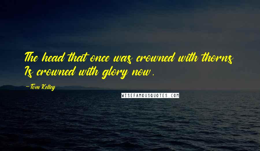 Tom Kelley Quotes: The head that once was crowned with thorns Is crowned with glory now.