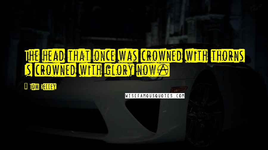 Tom Kelley Quotes: The head that once was crowned with thorns Is crowned with glory now.