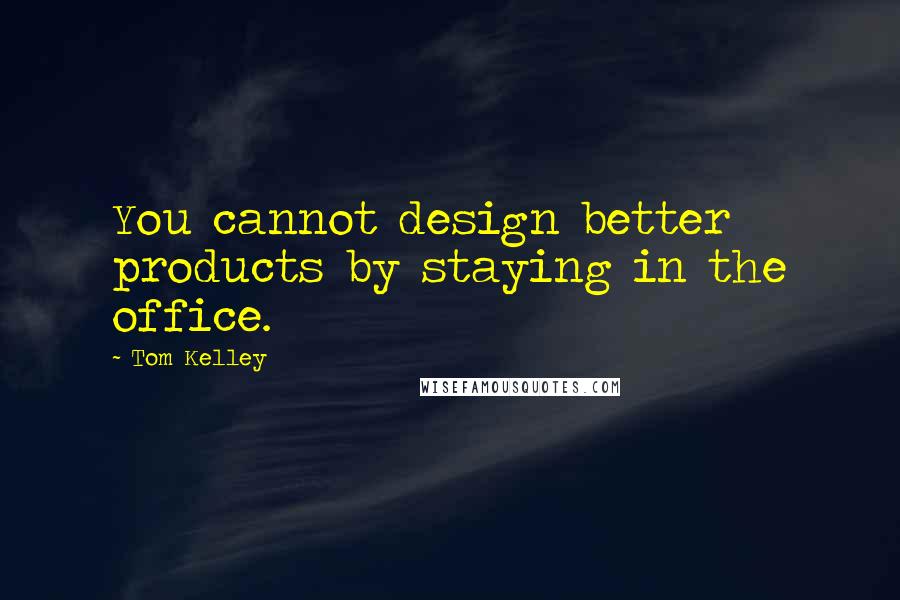 Tom Kelley Quotes: You cannot design better products by staying in the office.