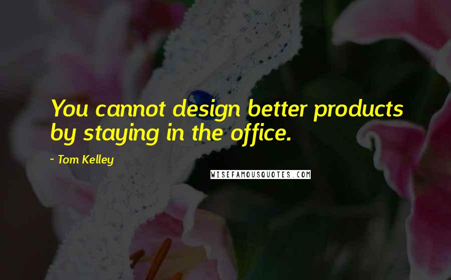 Tom Kelley Quotes: You cannot design better products by staying in the office.